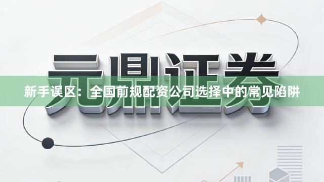 新手误区：全国前规配资公司选择中的常见陷阱