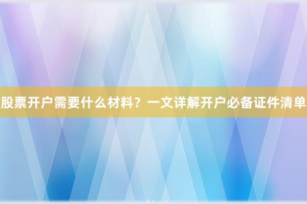 股票开户需要什么材料？一文详解开户必备证件清单