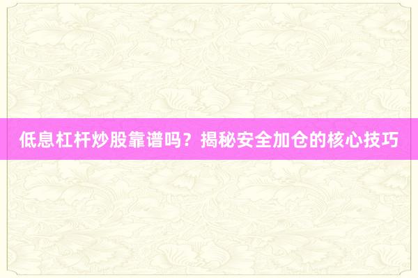 低息杠杆炒股靠谱吗？揭秘安全加仓的核心技巧