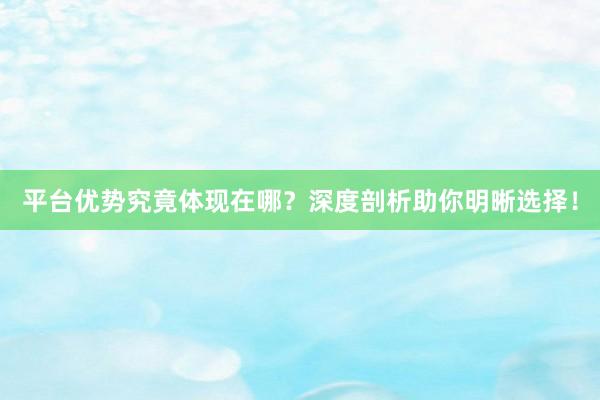 平台优势究竟体现在哪？深度剖析助你明晰选择！