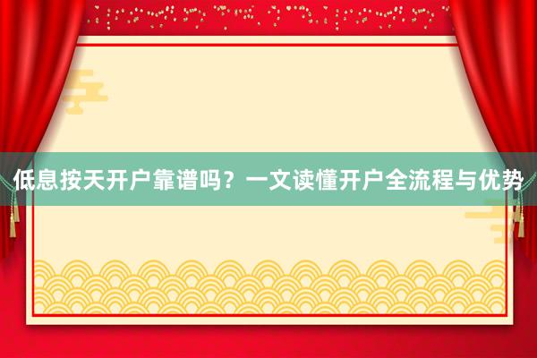 低息按天开户靠谱吗？一文读懂开户全流程与优势