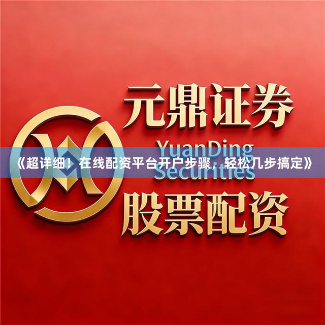 《超详细！在线配资平台开户步骤，轻松几步搞定》