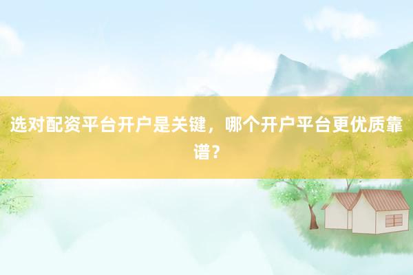 选对配资平台开户是关键，哪个开户平台更优质靠谱？