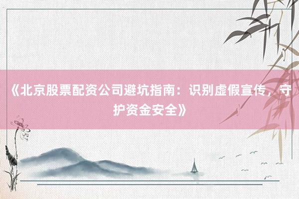 《北京股票配资公司避坑指南：识别虚假宣传，守护资金安全》