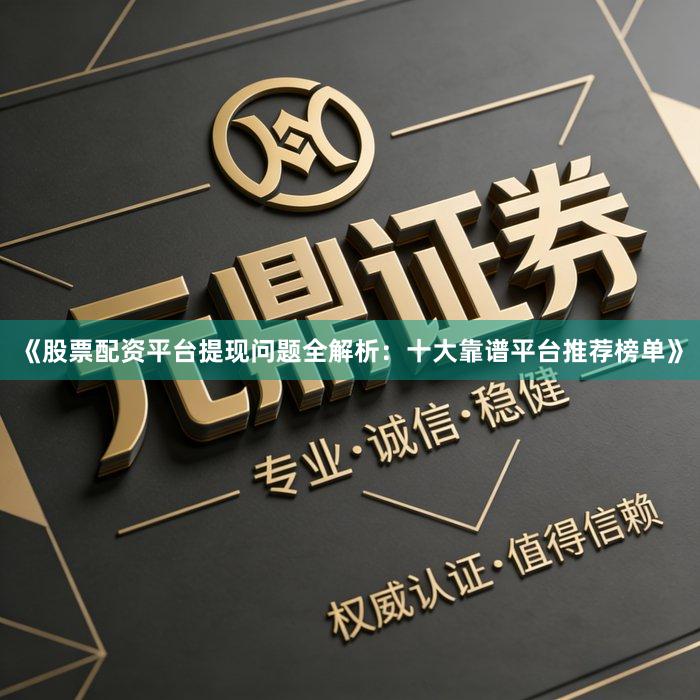 《股票配资平台提现问题全解析：十大靠谱平台推荐榜单》