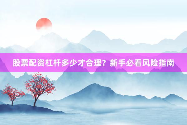 股票配资杠杆多少才合理？新手必看风险指南