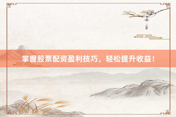 掌握股票配资盈利技巧，轻松提升收益！