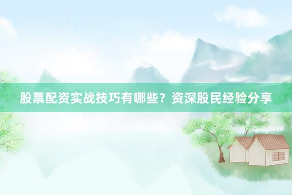 股票配资实战技巧有哪些？资深股民经验分享
