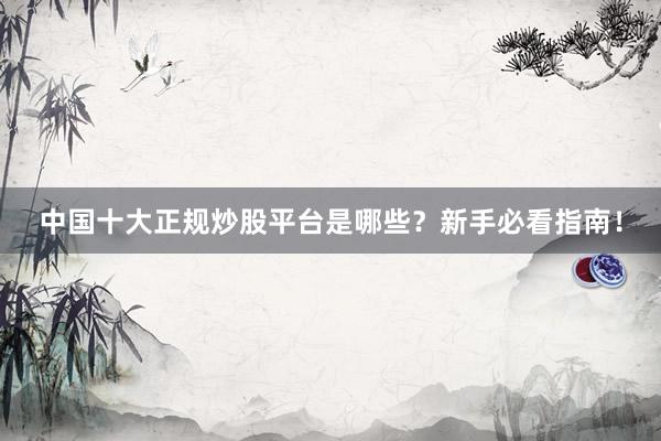 中国十大正规炒股平台是哪些？新手必看指南！