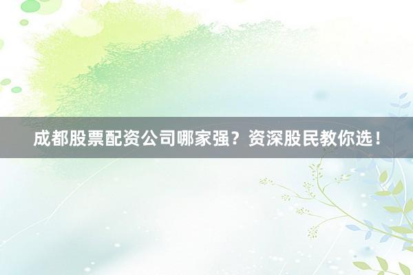 成都股票配资公司哪家强？资深股民教你选！