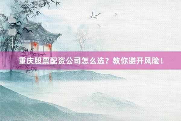 重庆股票配资公司怎么选？教你避开风险！