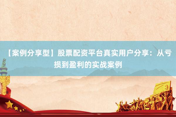 【案例分享型】股票配资平台真实用户分享：从亏损到盈利的实战案例