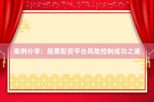 案例分享：股票配资平台风险控制成功之道