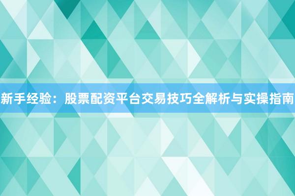 新手经验：股票配资平台交易技巧全解析与实操指南