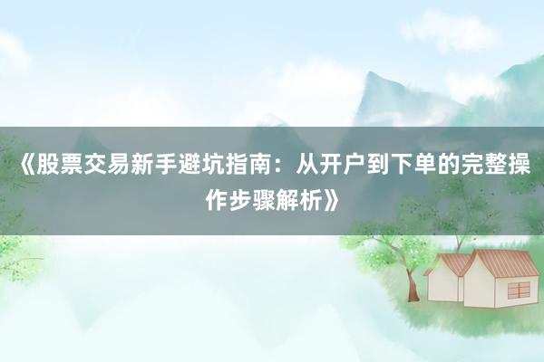 《股票交易新手避坑指南：从开户到下单的完整操作步骤解析》