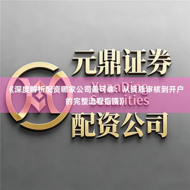《深度解析配资哪家公司最可靠：从资质审核到开户的完整流程指南》