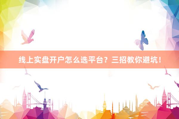 线上实盘开户怎么选平台？三招教你避坑！