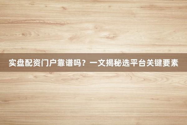 实盘配资门户靠谱吗？一文揭秘选平台关键要素