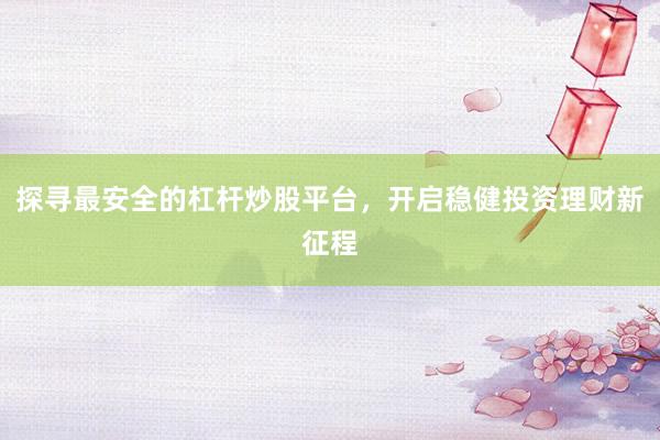 探寻最安全的杠杆炒股平台，开启稳健投资理财新征程