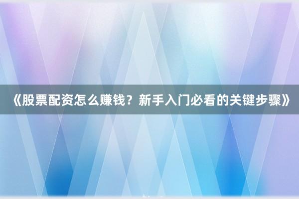 《股票配资怎么赚钱？新手入门必看的关键步骤》