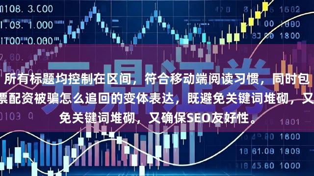 所有标题均控制在区间，符合移动端阅读习惯，同时包含核心关键词股票配资被骗怎么追回的变体表达，既避免关键词堆砌，又确保SEO友好性。