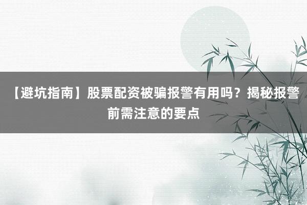 【避坑指南】股票配资被骗报警有用吗？揭秘报警前需注意的要点