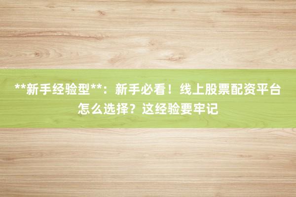 **新手经验型**：新手必看！线上股票配资平台怎么选择？这经验要牢记
