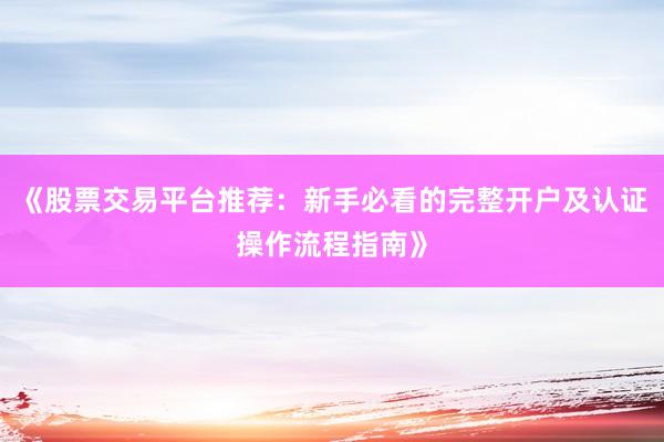 《股票交易平台推荐：新手必看的完整开户及认证操作流程指南》