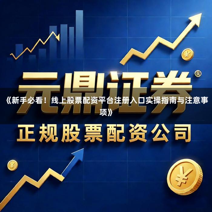 《新手必看！线上股票配资平台注册入口实操指南与注意事项》