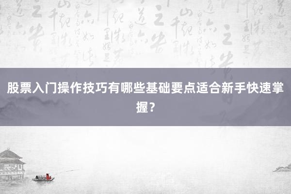 股票入门操作技巧有哪些基础要点适合新手快速掌握？
