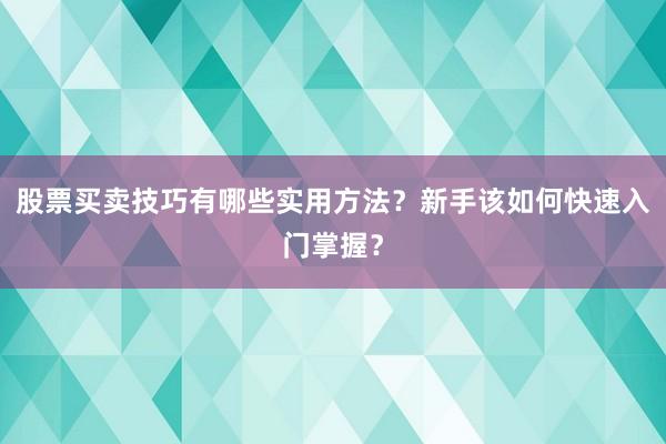 股票买卖技巧有哪些实用方法？新手该如何快速入门掌握？