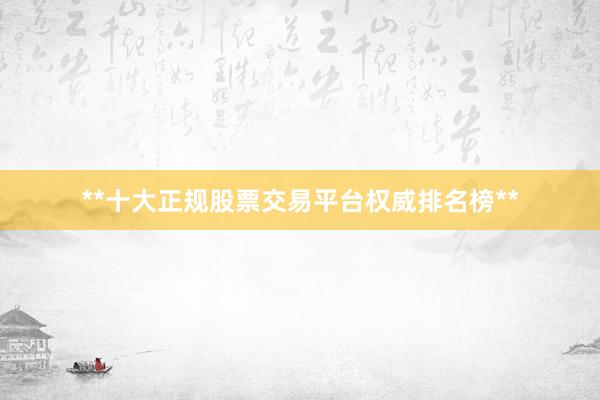 **十大正规股票交易平台权威排名榜**