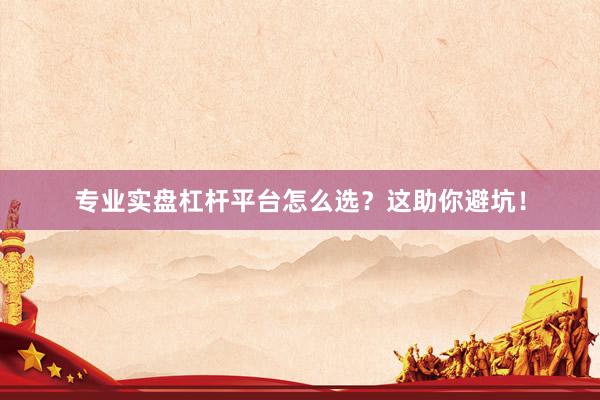 专业实盘杠杆平台怎么选？这助你避坑！