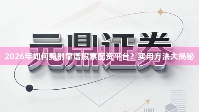 2026年如何甄别靠谱股票配资平台？实用方法大揭秘