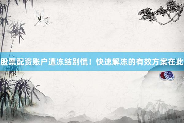 股票配资账户遭冻结别慌！快速解冻的有效方案在此