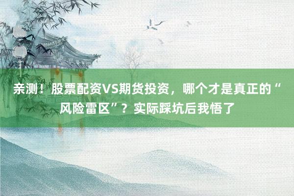 亲测！股票配资VS期货投资，哪个才是真正的“风险雷区”？实际踩坑后我悟了