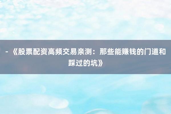 - 《股票配资高频交易亲测：那些能赚钱的门道和踩过的坑》