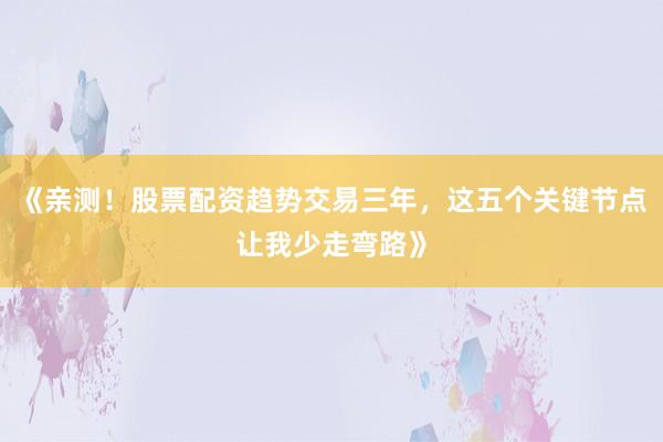 《亲测！股票配资趋势交易三年，这五个关键节点让我少走弯路》