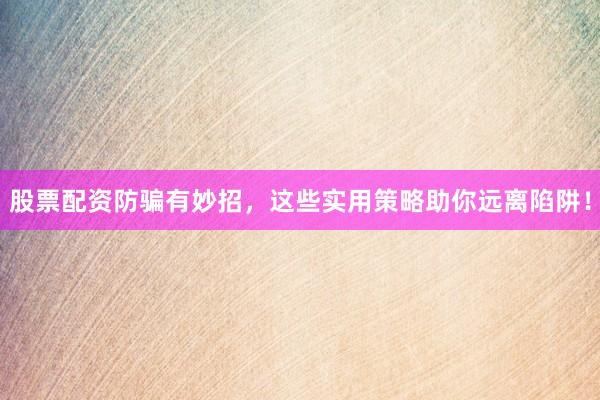 股票配资防骗有妙招，这些实用策略助你远离陷阱！