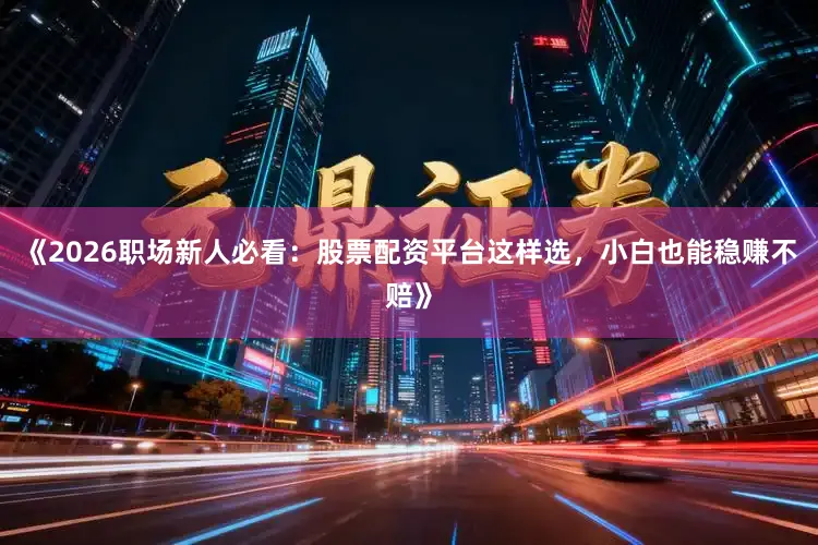 《2026职场新人必看：股票配资平台这样选，小白也能稳赚不赔》