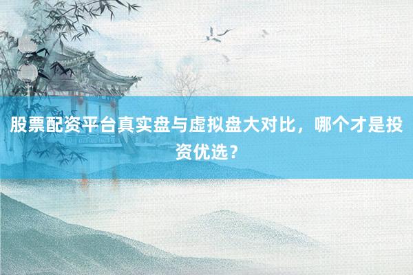股票配资平台真实盘与虚拟盘大对比，哪个才是投资优选？