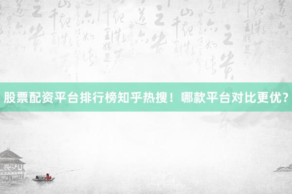 股票配资平台排行榜知乎热搜！哪款平台对比更优？