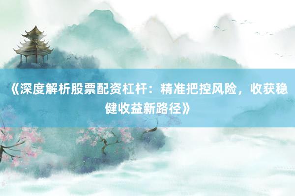 《深度解析股票配资杠杆：精准把控风险，收获稳健收益新路径》