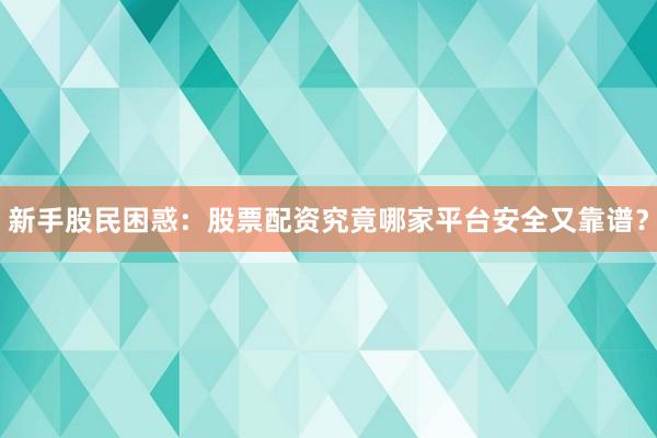 新手股民困惑：股票配资究竟哪家平台安全又靠谱？