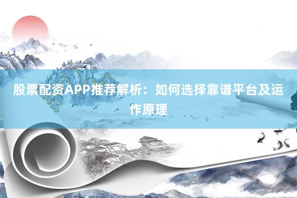 股票配资APP推荐解析：如何选择靠谱平台及运作原理