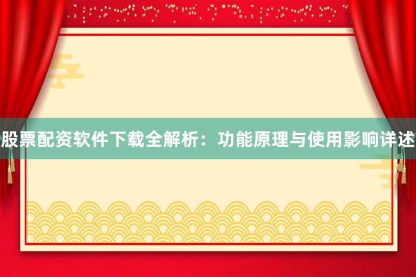 股票配资软件下载全解析：功能原理与使用影响详述
