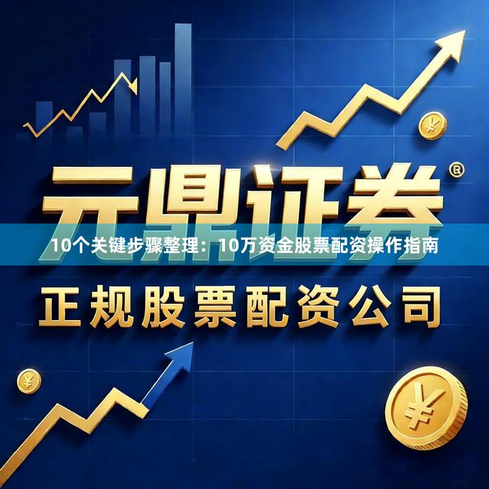 10个关键步骤整理：10万资金股票配资操作指南