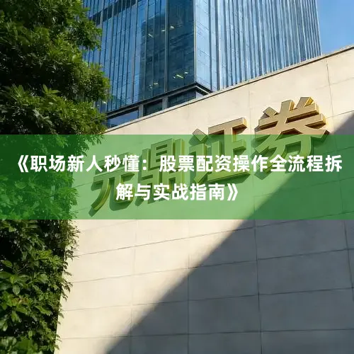 《职场新人秒懂：股票配资操作全流程拆解与实战指南》