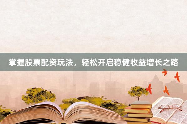 掌握股票配资玩法，轻松开启稳健收益增长之路
