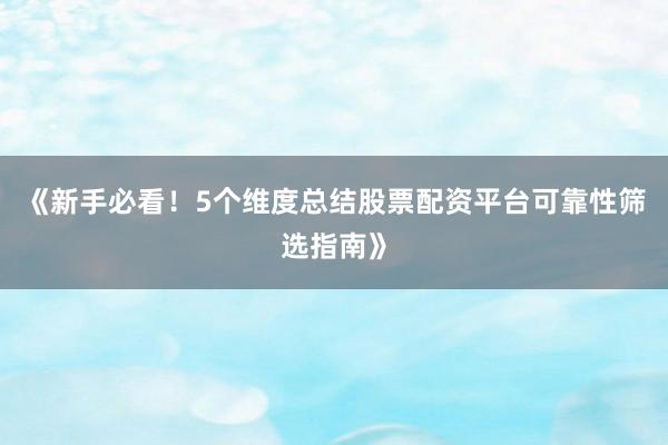 《新手必看！5个维度总结股票配资平台可靠性筛选指南》